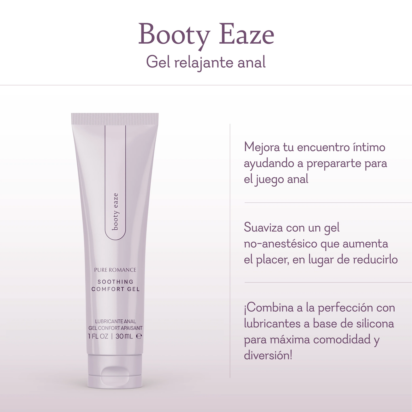Booty Eaze Soothing Comfort Gel. Makes your intimate encounter even better by helping you prep for anal play. Soothes with non-numbing gel that adds to pleasure - instead of decreasing it. Pairs perfectly with silicone-based lubricants for maximum comfort and fun!
