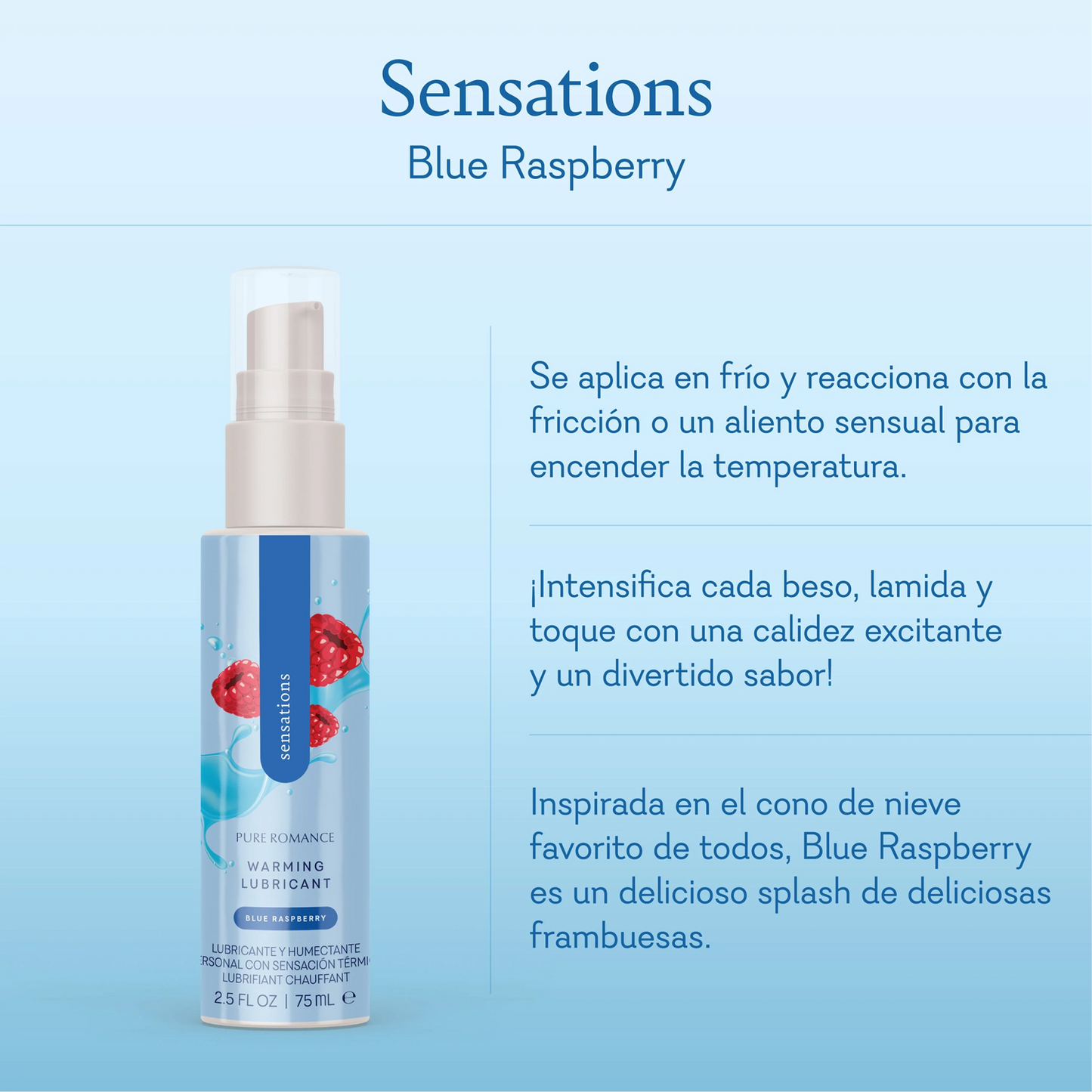 Sensations Blue Raspberry. Goes on cool, then reacts to friction or sensual breath to turn up the heat. Enhances every kiss, lick, and touch with exciting warmth and fun flavor! Inspired by everyone's favorite snow cone, Blue Raspberry is a delicious splash of mouth watering raspberries.